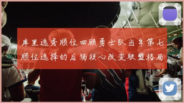 库里选秀顺位回顾勇士队当年第七顺位选择的后场核心改变联盟格局
