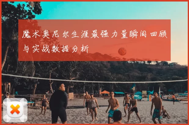 魔术奥尼尔生涯最强力量瞬间回顾与实战数据分析
