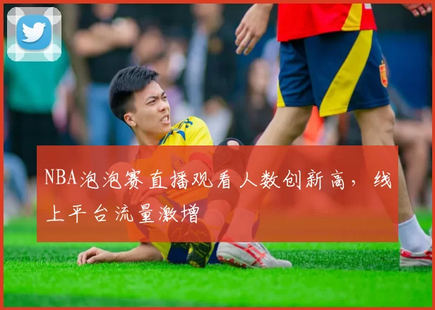 NBA泡泡赛直播观看人数创新高，线上平台流量激增