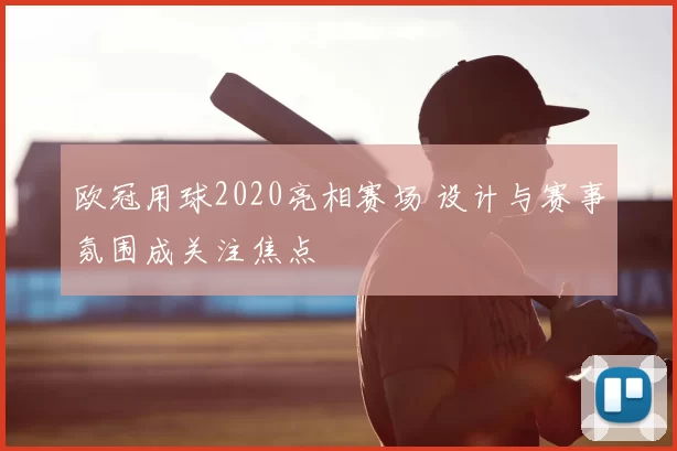 欧冠用球2020亮相赛场 设计与赛事氛围成关注焦点