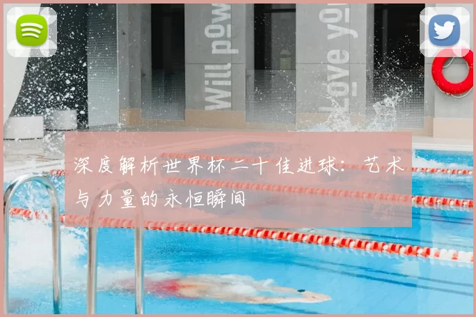 深度解析世界杯二十佳进球:艺术与力量的永恒瞬间