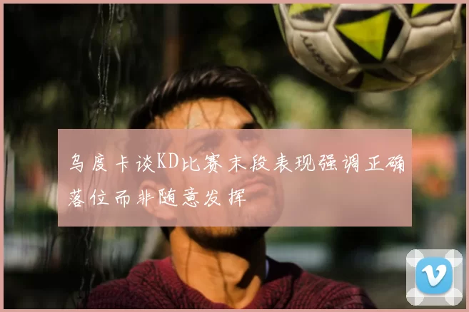 乌度卡谈KD比赛末段表现强调正确落位而非随意发挥