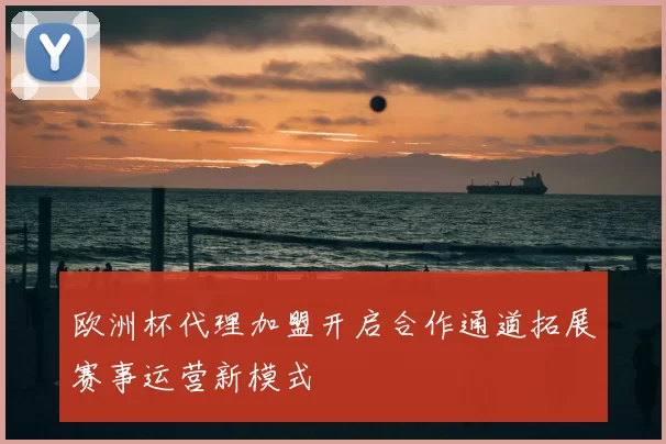 欧洲杯代理加盟开启合作通道拓展赛事运营新模式