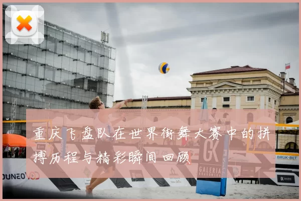 重庆飞盘队在世界街舞大赛中的拼搏历程与精彩瞬间回顾
