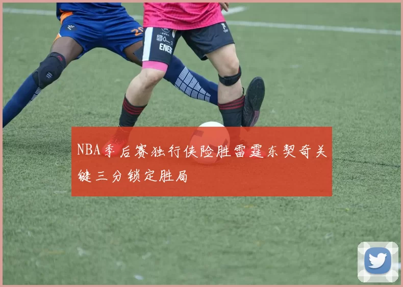 NBA季后赛独行侠险胜雷霆东契奇关键三分锁定胜局