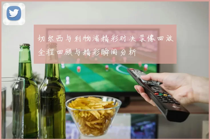 切尔西与利物浦精彩对决录像回放全程回顾与精彩瞬间分析