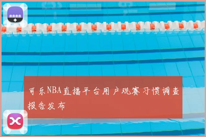 可乐NBA直播平台用户观赛习惯调查报告发布