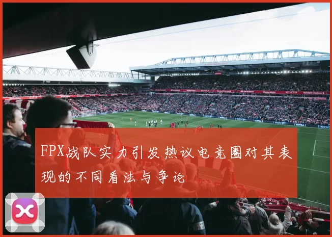 FPX战队实力引发热议电竞圈对其表现的不同看法与争论