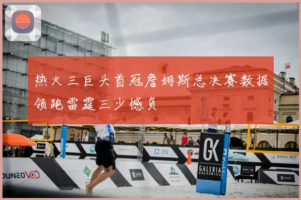 热火三巨头首冠詹姆斯总决赛数据领跑雷霆三少憾负