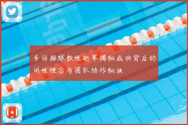 专访排球教练赵军揭秘成功背后的训练理念与团队协作秘诀