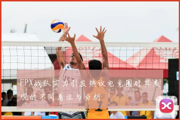 FPX战队实力引发热议电竞圈对其表现的不同看法与分析
