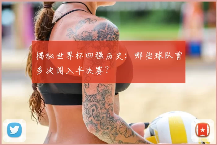 揭秘世界杯四强历史：哪些球队曾多次闯入半决赛？