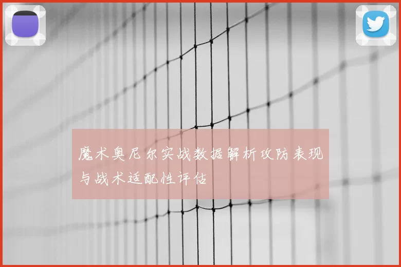 魔术奥尼尔实战数据解析攻防表现与战术适配性评估