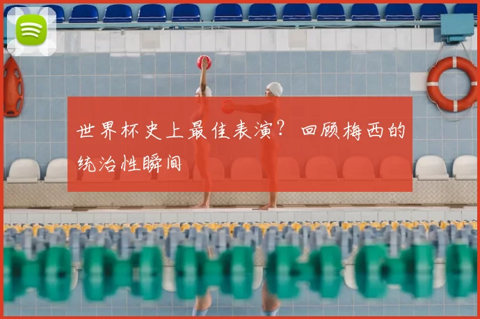 世界杯史上最佳表演?回顾梅西的统治性瞬间