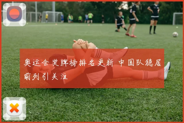 奥运会奖牌榜排名更新 中国队稳居前列引关注
