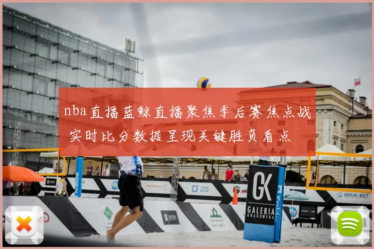 nba直播蓝鲸直播聚焦季后赛焦点战 实时比分数据呈现关键胜负看点