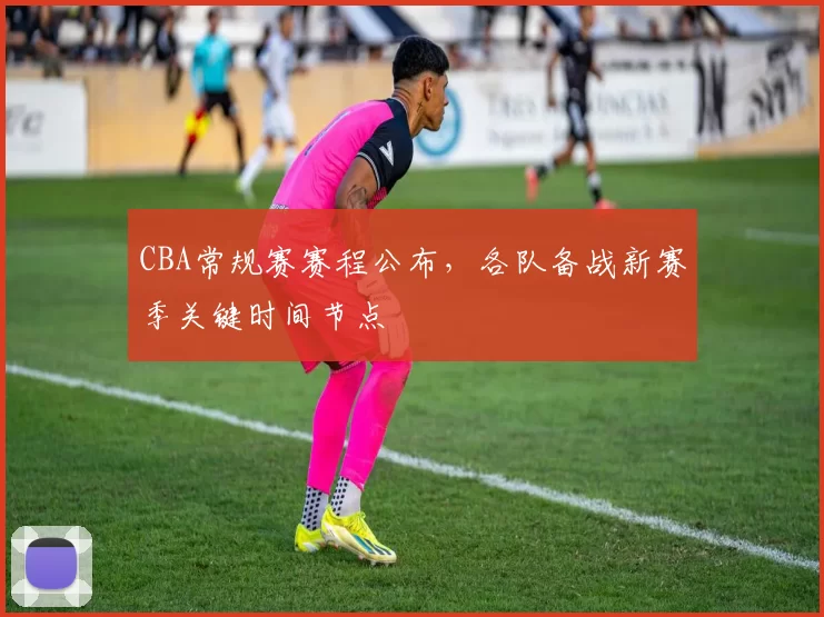 CBA常规赛赛程公布，各队备战新赛季关键时间节点