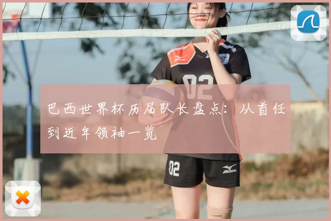 巴西世界杯历届队长盘点:从首任到近年领袖一览