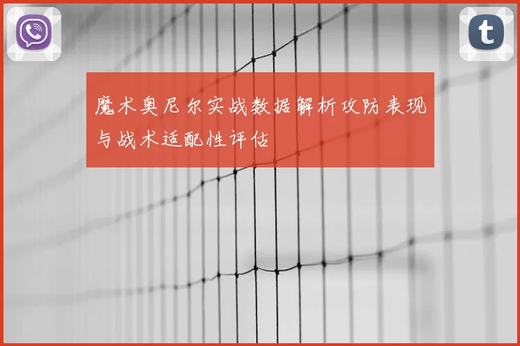 魔术奥尼尔实战数据解析攻防表现与战术适配性评估
