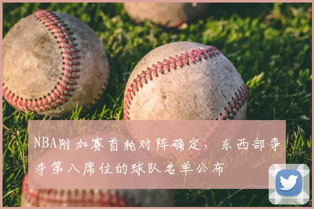 NBA附加赛首轮对阵确定，东西部争夺第八席位的球队名单公布