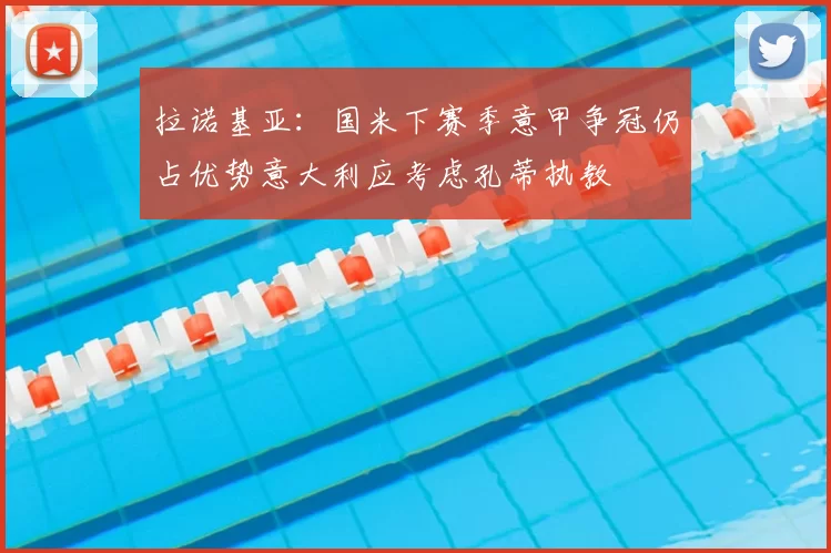 拉诺基亚:国米下赛季意甲争冠仍占优势意大利应考虑孔蒂执教