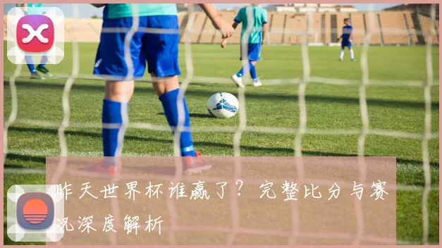 昨天世界杯谁赢了？完整比分与赛况深度解析