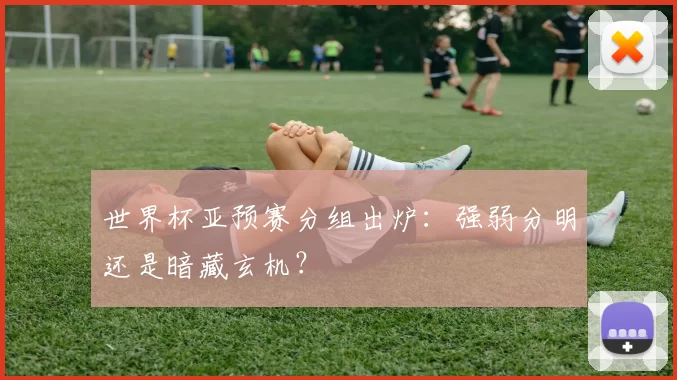 世界杯亚预赛分组出炉：强弱分明还是暗藏玄机？