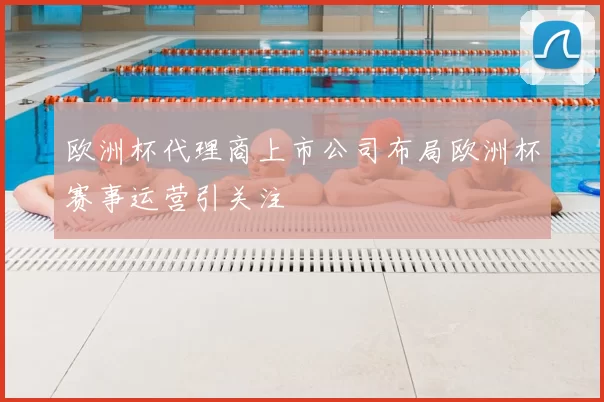 欧洲杯代理商上市公司布局欧洲杯赛事运营引关注