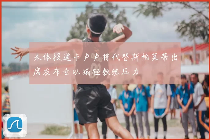 米体报道卡卢卢将代替斯帕莱蒂出席发布会以减轻教练压力