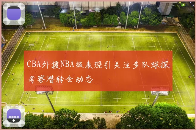CBA外援NBA级表现引关注多队球探考察潜转会动态