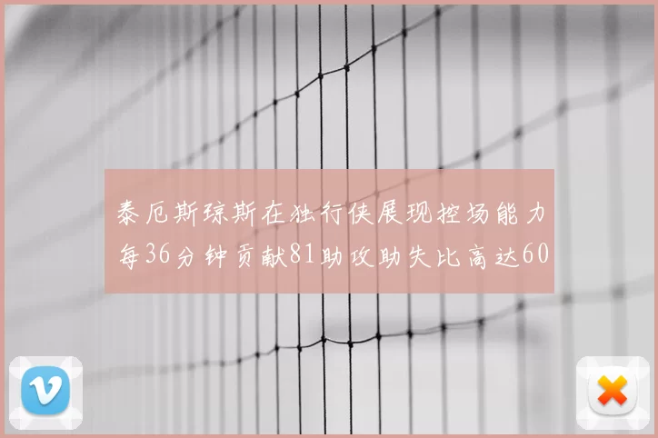泰厄斯琼斯在独行侠展现控场能力每36分钟贡献81助攻助失比高达60