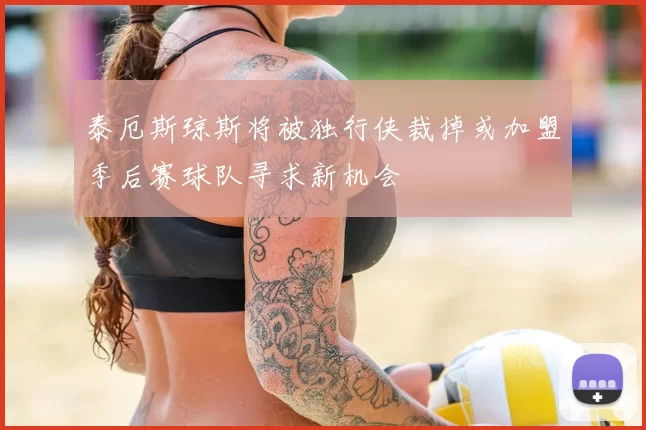 泰厄斯琼斯将被独行侠裁掉或加盟季后赛球队寻求新机会