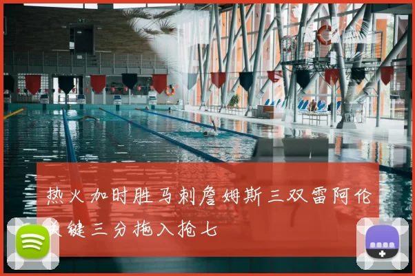 热火加时胜马刺詹姆斯三双雷阿伦关键三分拖入抢七