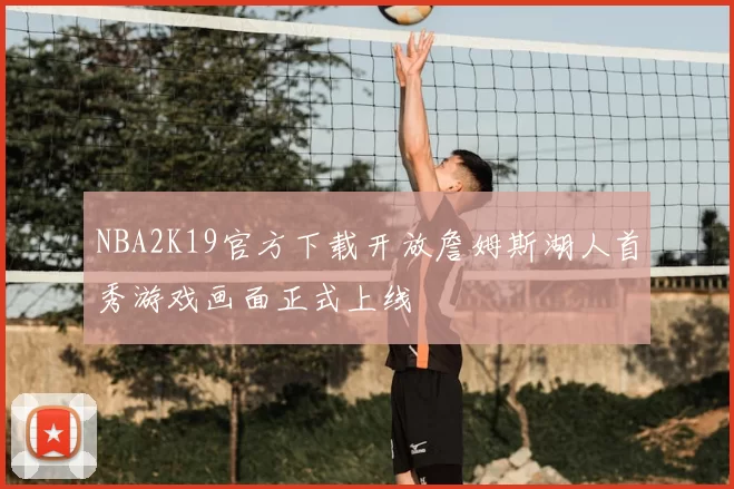 NBA2K19官方下载开放詹姆斯湖人首秀游戏画面正式上线