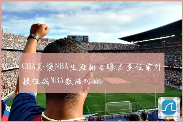 CBA外援NBA生涯排名曝光多位前外援征战NBA数据对比