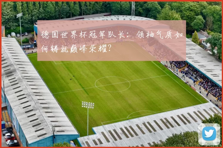 德国世界杯冠军队长:领袖气质如何铸就巅峰荣耀?