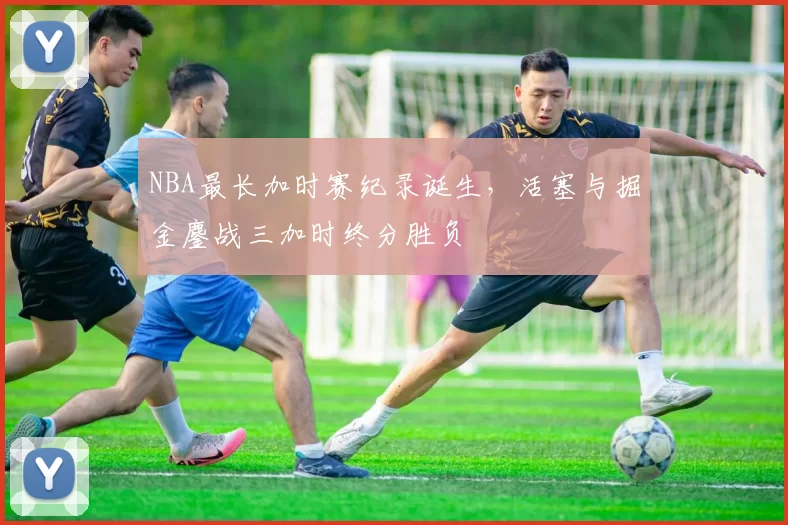 NBA最长加时赛纪录诞生，活塞与掘金鏖战三加时终分胜负