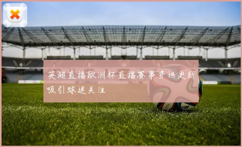 英超直播欧洲杯直播赛事资讯更新吸引球迷关注
