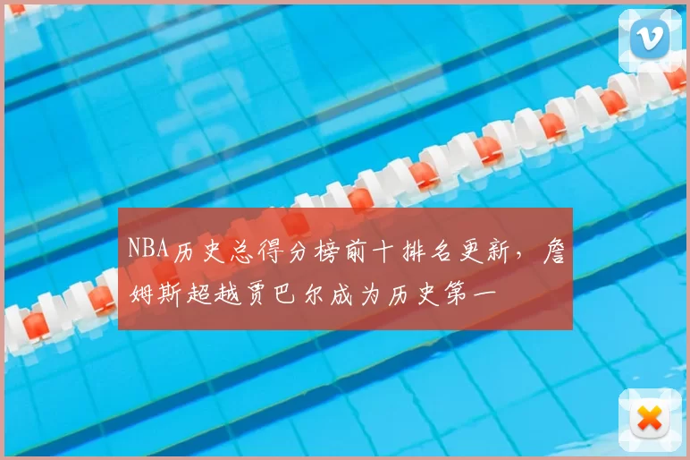 NBA历史总得分榜前十排名更新，詹姆斯超越贾巴尔成为历史第一